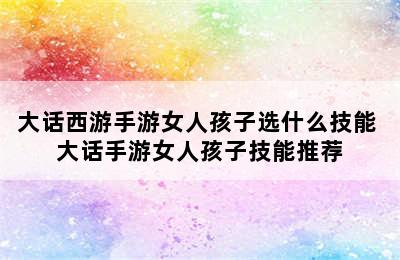 大话西游手游女人孩子选什么技能 大话手游女人孩子技能推荐